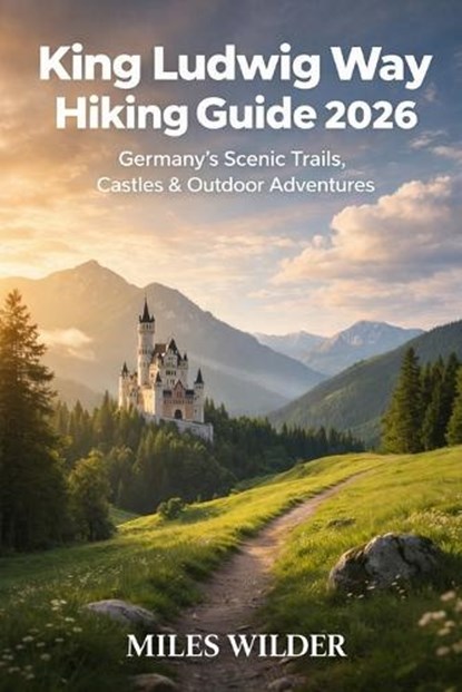 King Ludwig Way Hiking Guide 2026: Germany's Scenic Trails, Castles & Outdoor Adventures, Miles Wilder - Paperback - 9798243319669