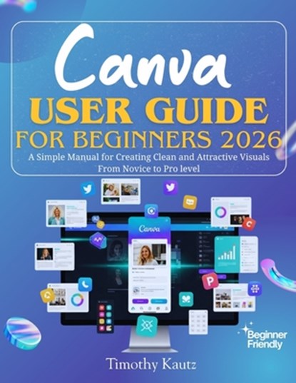 Canva User Guide for Beginners 2026: A Simple Manual for Creating Clean and Attractive Visuals from Novice to Pro Level, Timothy Kautz - Paperback - 9798243352901