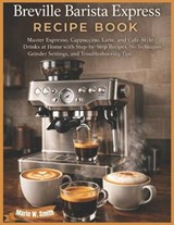 Breville Barista Express Recipe Book: Master Espresso, Cappuccino, Latte, and Café-Style Drinks at Home with Step-by-Step Recipes, Pro Techniques, Gri - Marie W. Smith - 9798243355414