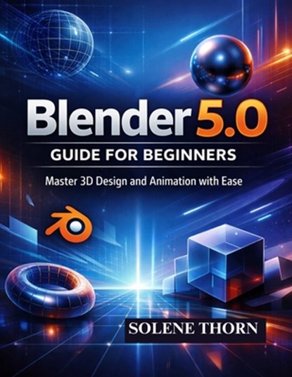 Blender 5.0 Guide for Beginners: Master 3D Design and Animation with Ease, Solene Thorn - Paperback - 9798243418966