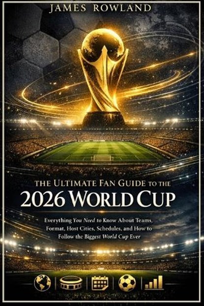 The Ultimate Fan Guide to the 2026 World Cup: Everything You Need to Know About Teams, Format, Host Cities, Schedules, and How to Follow the Biggest W, James Rowland - Paperback - 9798243497893