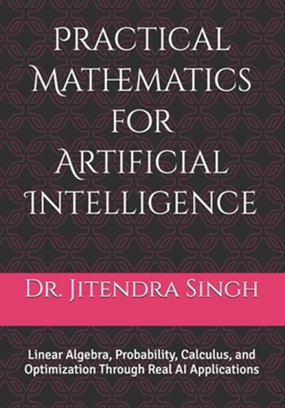 Practical Mathematics for Artificial Intelligence: Linear Algebra, Probability, Calculus, and Optimization Through Real AI Applications, Preety Verma - Paperback - 9798243602853