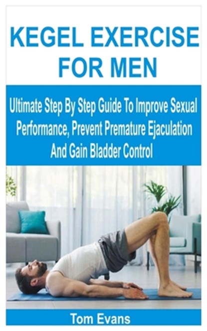 Kegel Exercise for Men: Ultimate Step By Step Guide To Improve Sexual Performance, Prevent Premature Ejaculation And Gain Bladder Control, Tom Evans - Paperback - 9798243651554