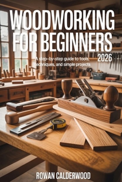 Woodworking for Beginners 2026: A step-by-step Guide to Tools, Techniques, and Simple Projects, Rowan Calderwood - Paperback - 9798243789639