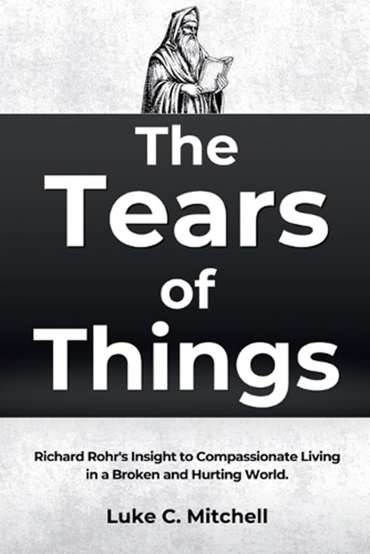 The Tears of Things: Richard Rohr's Insight to Compassionate Living in a Broken and Hurting World., Luke C. Mitchell - Paperback - 9798243906067