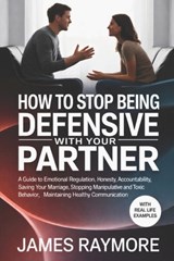 How To Stop Being Defensive With Your Partner: A Guide to Emotional Regulation, Honesty, Accountability, Saving Your Marriage, Stopping Manipulative & - James Raymore - 9798243919197