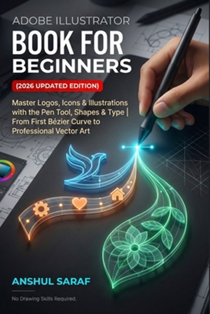 Adobe Illustrator Book for Beginners (2026 Updated Edition) Vector Graphics Made Simple: Master Logos, Icons & Illustrations with the Pen Tool, Shapes, Anshul Saraf - Paperback - 9798244066562