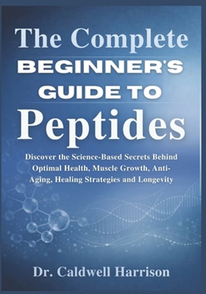 The Complete Beginner's Guide to Peptides: Discover the Science-Based Secrets Behind Optimal Health, Muscle Growth, Anti-Aging, Healing Strategies and, Caldwell Harrison - Paperback - 9798244137934