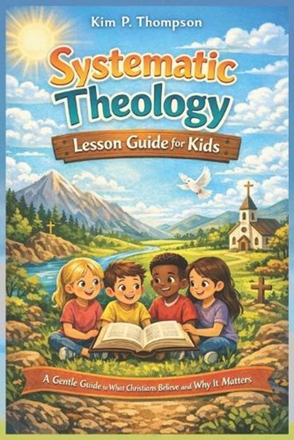 Systematic Theology Lesson Guide for Kids: A Gentle Guide to What Christians Believe and Why It Matters, Kim P. Thompson - Paperback - 9798244387049