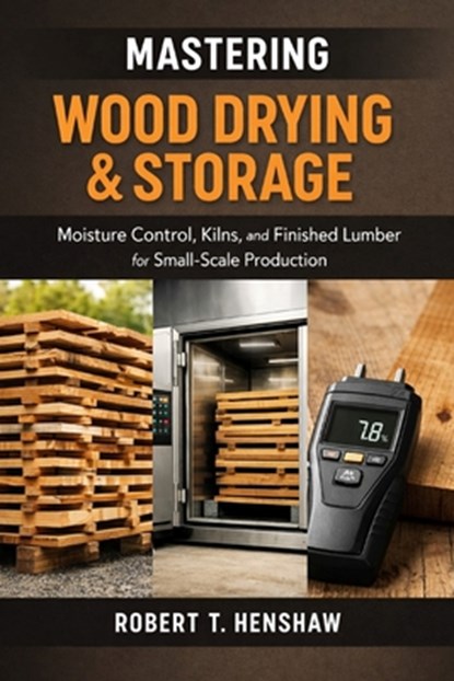 Mastering Wood Drying & Storage: A Comprehensive Guide: Moisture Control, Kilns, and Finished Lumber for Small-Scale Production, Alice Schwartz - Paperback - 9798244419429