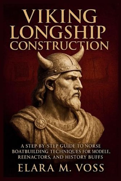 Viking Longship Construction: A Step-by-Step Guide to Norse Boatbuilding Techniques for Modelers, Reenactors, and History Buffs, Elara M. Voss - Paperback - 9798244649970