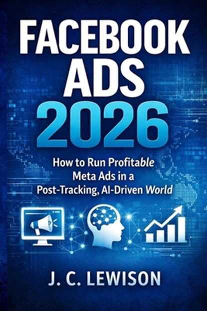 Facebook Ads 2026: How to Run Profitable Meta Ads in a Post-Tracking, AI-Driven World, J. C. Lewison - Paperback - 9798245067841