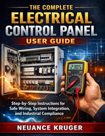 The Complete Electrical Control Panel User Guide: Step-by-Step Instructions for Safe Wiring, System Integration, and Industrial Compliance, Neuance Kruger - Paperback - 9798245168159