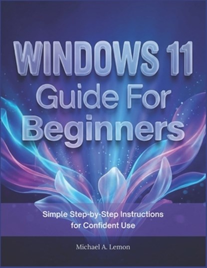 WINDOWS 11 Guide FOR BEGINNERS: Simple Step-by-Step Instructions for Confident Use, Michael A. Lemon - Paperback - 9798245222769