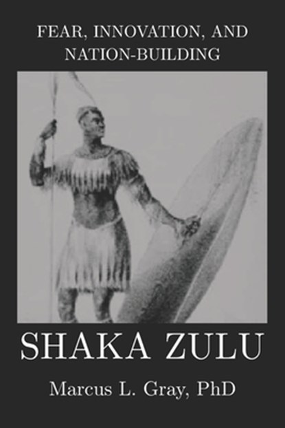 Fear, Innovation, and Nation-Building: Shaka Zulu: How Discipline Turned Tribes into Empires, Marcus L. Gray - Paperback - 9798245296043