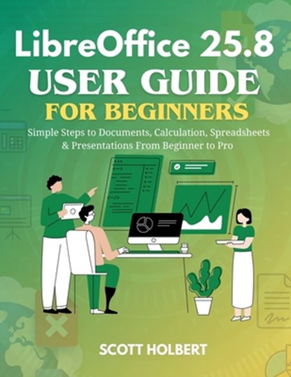 LibreOffice 25.8 User Guide for Beginners: Simple Steps to Documents, Calculation, Spreadsheets & Presentations from Beginner to Pro, Scott Holbert - Paperback - 9798245356204