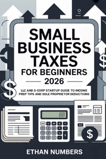 Small Business Taxes for Beginners 2026: LLC and S-Corp Startup Guide to Income Prep Tips and Sole Proprietor Deductions, Ethan Numbers - Paperback - 9798245379364