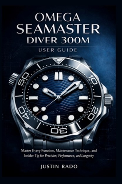 Omega Seamaster Diver 300M User Guide: Master Every Function, Maintenance Technique, and Insider Tip for Precision, Performance, and Longevity, Justin Rado - Paperback - 9798245505992
