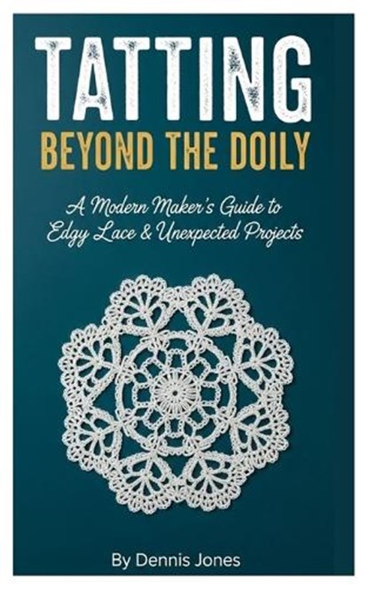 Tatting Beyond the Doily: A Modern Maker's Guide to Edgy Lace & Unexpected Projects, Dennis Jones - Paperback - 9798246157442