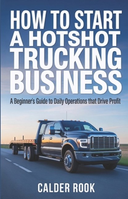 How to Start a Hotshot Trucking Business: A Beginner's Guide to Daily Operations That Drive Profit, Calder Rook - Paperback - 9798246222706