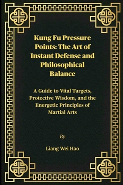 Kung Fu Pressure Points: The Art of Instant Defense and Philosophical Balance: A Guide to Vital Targets, Protective Wisdom, and the Energetic Principl, Liang Wei Hao - Paperback - 9798246354636