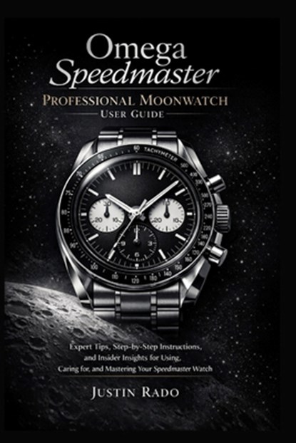 Omega Speedmaster Professional Moonwatch User Guide: Expert Tips, Step-by-Step Instructions, and Insider Insights for Using, Caring for, and Mastering, Justin Rado - Paperback - 9798246803301