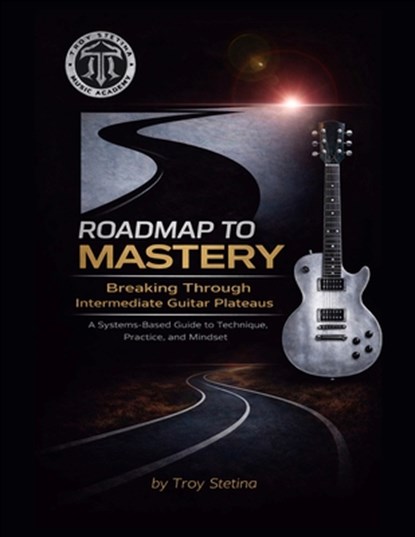 Roadmap to Mastery: Breaking Through Intermediate Guitar Plateaus: A Systems-Based Guide to Technique, Practice, and Mindset, Troy Stetina - Paperback - 9798247472575