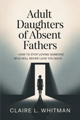 Adult Daughters of Absent Fathers: How to Stop Loving Someone Who Will Never Love You Back - Claire L. Whitman - 9798247612629