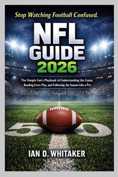 NFL Guide 2026: The Simple Fan's Playbook to Understanding the Game, Reading Every Play, and Following the Season Like a Pro, Ian D. Whitaker - Paperback - 9798247672647