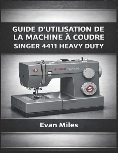 Guide d'Utilisation de la Machine À Coudre Singer 4411 Heavy Duty, Evan Miles - Paperback - 9798247739289