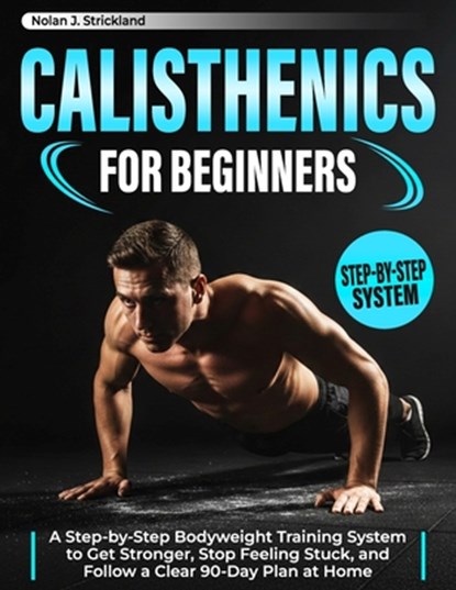 Calisthenics for Beginners: A Step-by-Step Bodyweight Training System to Get Stronger, Stop Feeling Stuck, and Follow a Clear 90-Day Plan at Home, Nolan J. Strickland - Paperback - 9798248104802