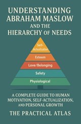 Understanding Abraham Maslow and The Hierarchy of Needs: A Complete Guide to Human Motivation, Self-Actualization, and Personal Growth - The Practical Atlas - 9798248261451