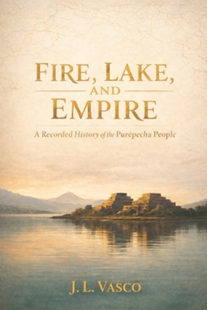 Fire, Lake, and Empire: A Recorded History of the Purépecha People Traditions - Foodways - Government - Family Life - Faith & Continuity, J. L. Vasco - Paperback - 9798248437498