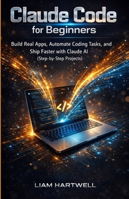 Claude Code for Beginners: Build Real Apps, Automate Coding Tasks, and Ship Faster with Claude AI (Step-by-Step Projects), Liam Hartwell - Paperback - 9798248910908