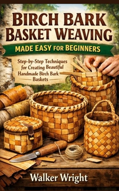 Birch Bark Basket Weaving Made Easy for Beginners: Step-by-Step Techniques for Creating Beautiful Handmade Birch Bark Baskets, Walker Wright - Paperback - 9798249345884