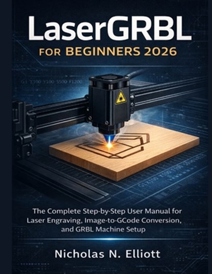 LaserGRBL for Beginners 2026: The Complete Step-by-Step Guide to Laser Engraving, Image-to-GCode Conversion, and GRBL Machine Setup, Nicholas N. Elliott - Paperback - 9798250259279