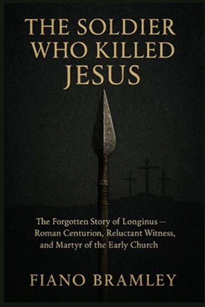 The Soldier Who Killed Jesus: The Forgotten Story of Longinus -- Roman Centurion, Reluctant Witness, and Martyr of the Early Church, Fiano Bramley - Paperback - 9798250424530
