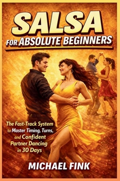 Salsa for Absolute Beginners: The Fast-Track System to Master Timing, Turns, and Confident Partner Dancing in 30 Days, Michael Fink - Paperback - 9798250554985
