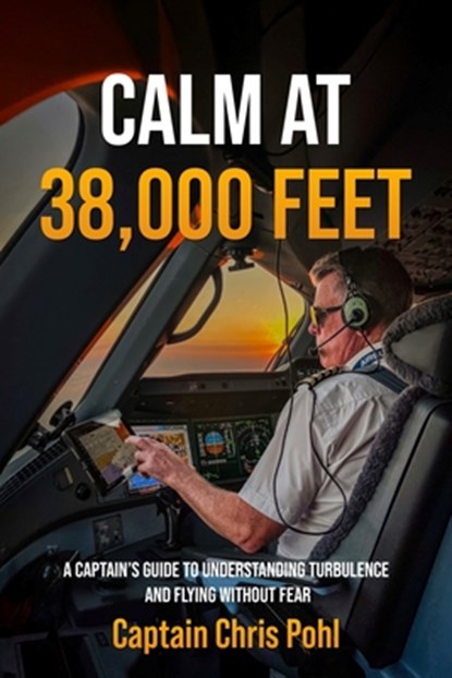 Calm at 38,000 feet.: A Captain's Guide to Understanding Turbulence and Flying Without Fear, Chris Pohl - Paperback - 9798250640244