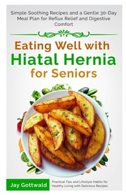 Eating Well with Hiatal Hernia for Seniors: Simple Soothing Recipes and a Gentle 30-Day Meal Plan for Reflux Relief and Digestive Comfort, Jay Gottwald - Paperback - 9798250741989