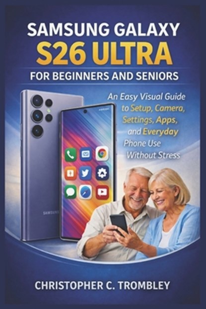 Samsung Galaxy S26 Ultra User Guide for Beginners and Seniors: An Easy Visual Guide to Setup, Camera, Settings, Apps, and Everyday Phone Use Without S, Christopher C. Trombley - Paperback - 9798250771184