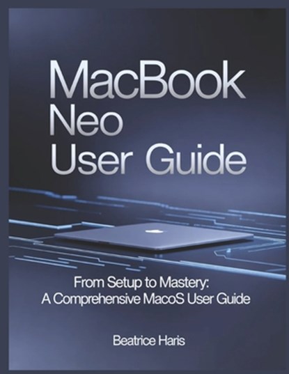 Macbook Neo User Guide: From setup to mastery: A comprehensive macOS user guide, Beatrice Haris - Paperback - 9798250887649