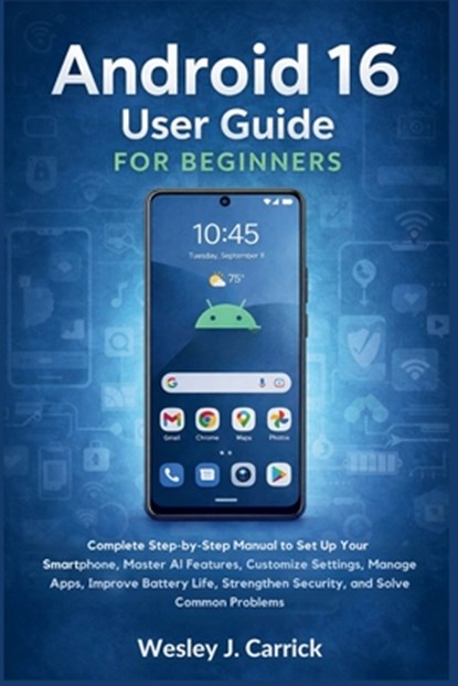 Android 16 User Guide for Beginners: Complete Manual to Set Up Your Smartphone, Master AI Features, Customize Settings, Manage Apps, Improve Battery L, Wesley J. Carrick - Paperback - 9798251297461