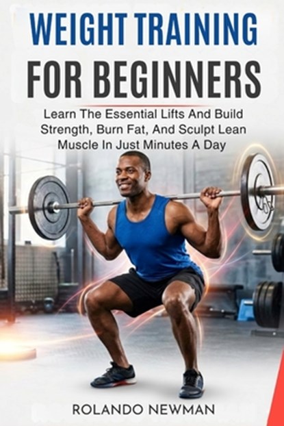 Weight Training for Beginners: Learn The Essential Lifts And Build Strength, Burn Fat, And Sculpt Lean Muscle In Just Minutes A Day, Rolando Newman - Paperback - 9798251339079