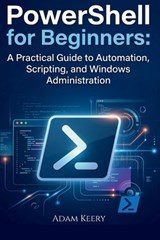 PowerShell for Beginners: A Practical Guide to Automation, Scripting, and Windows Administration - Adam Keery - 9798252048284
