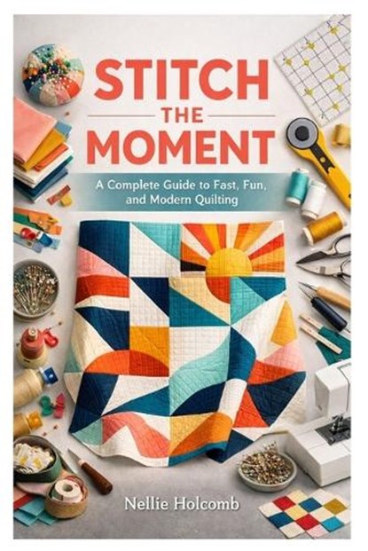 Stitch the Moment: A Complete Guide to Fast, Fun, and Modern Quilting, Nellie Holcomb - Paperback - 9798252348261