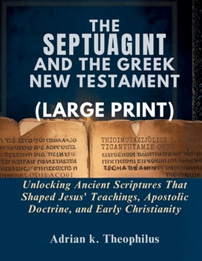 The Septuagint and the Greek New Testament: Unlocking Ancient Scriptures That Shaped Jesus' Teachings, Apostolic Doctrine, and Early Christianity, Adrian K. Theophilus - Paperback - 9798252939193