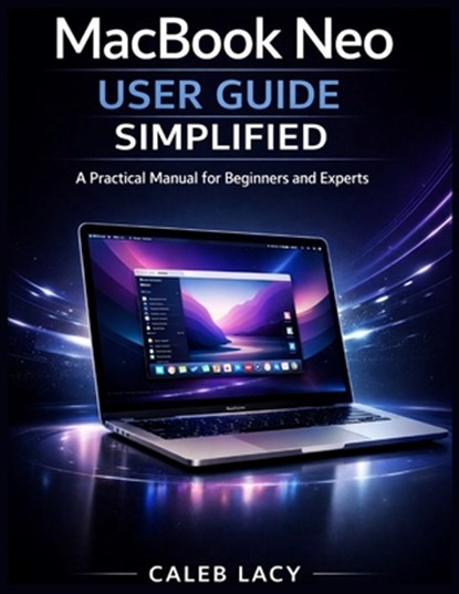 MacBook Neo User Guide Simplified: A Practical Manual for Beginners and Experts, Caleb Lacy - Paperback - 9798253127001
