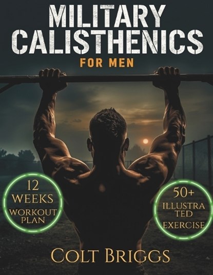 Military Calisthenics for Men: The Complete No-Equipment Bodyweight Plan to Build Functional Strength, Burn Fat Fast, and Forge Unbreakable Discipline, Colt Briggs - Paperback - 9798253892695