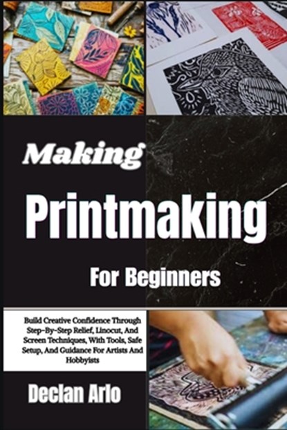 Making Printmaking For Beginners: Build Creative Confidence Through Step-By-Step Relief, Linocut, And Screen Techniques, With Tools, Safe Setup, And G, Declan Arlo - Paperback - 9798253909041